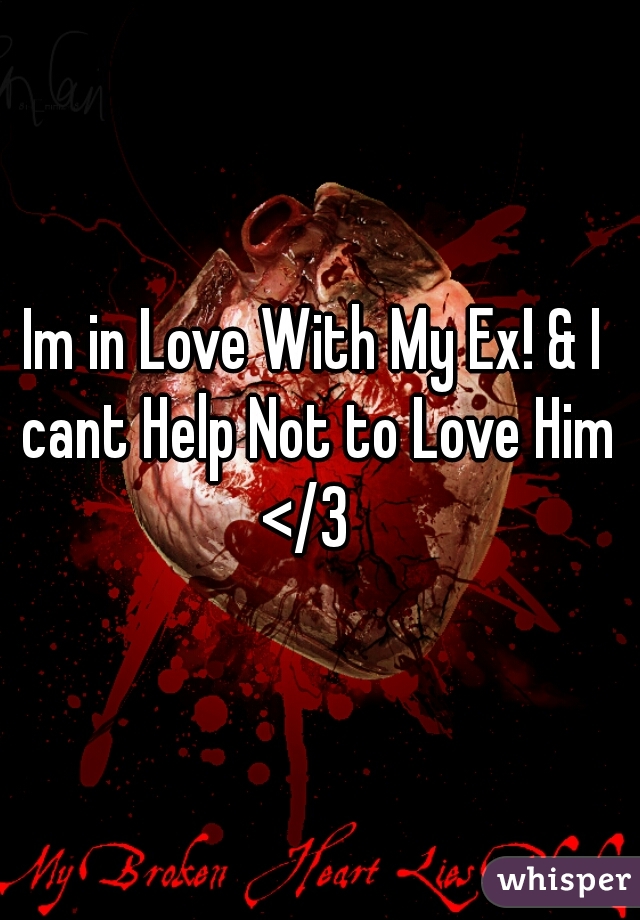 Im in Love With My Ex! & I cant Help Not to Love Him </3  