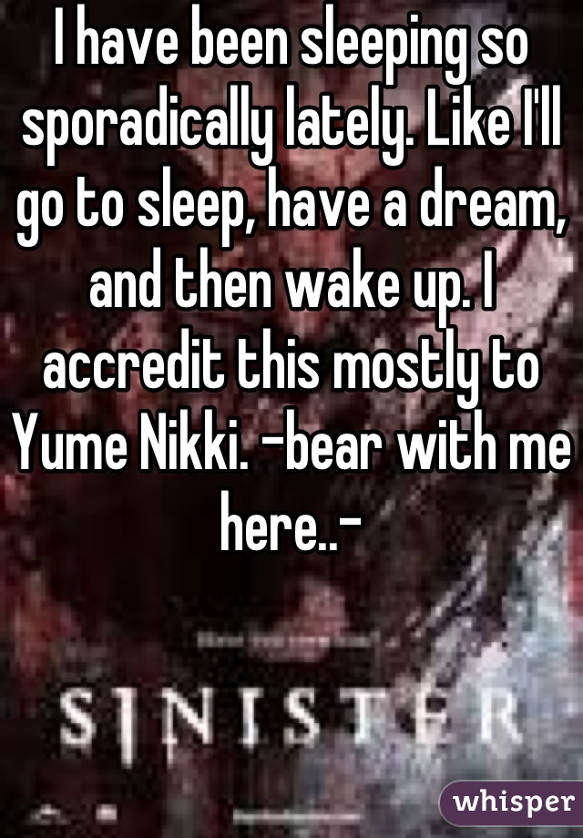 I have been sleeping so sporadically lately. Like I'll go to sleep, have a dream, and then wake up. I accredit this mostly to Yume Nikki. -bear with me here..-