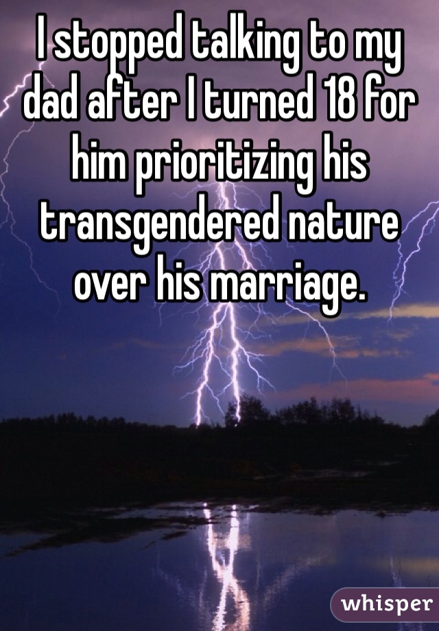 I stopped talking to my dad after I turned 18 for him prioritizing his transgendered nature over his marriage.