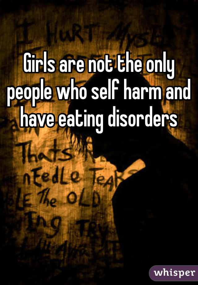 Girls are not the only people who self harm and have eating disorders