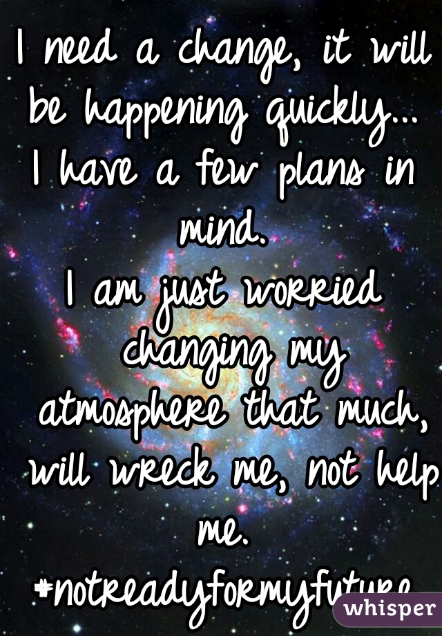 I need a change, it will be happening quickly... 
I have a few plans in mind. 
I am just worried changing my atmosphere that much, will wreck me, not help me.  #notreadyformyfuture   