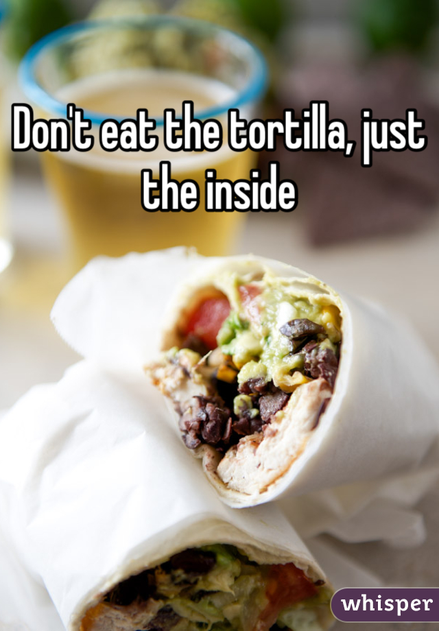 Don't eat the tortilla, just the inside 