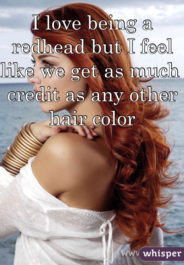 I love being a redhead but I feel like we get as much credit as any other hair color 