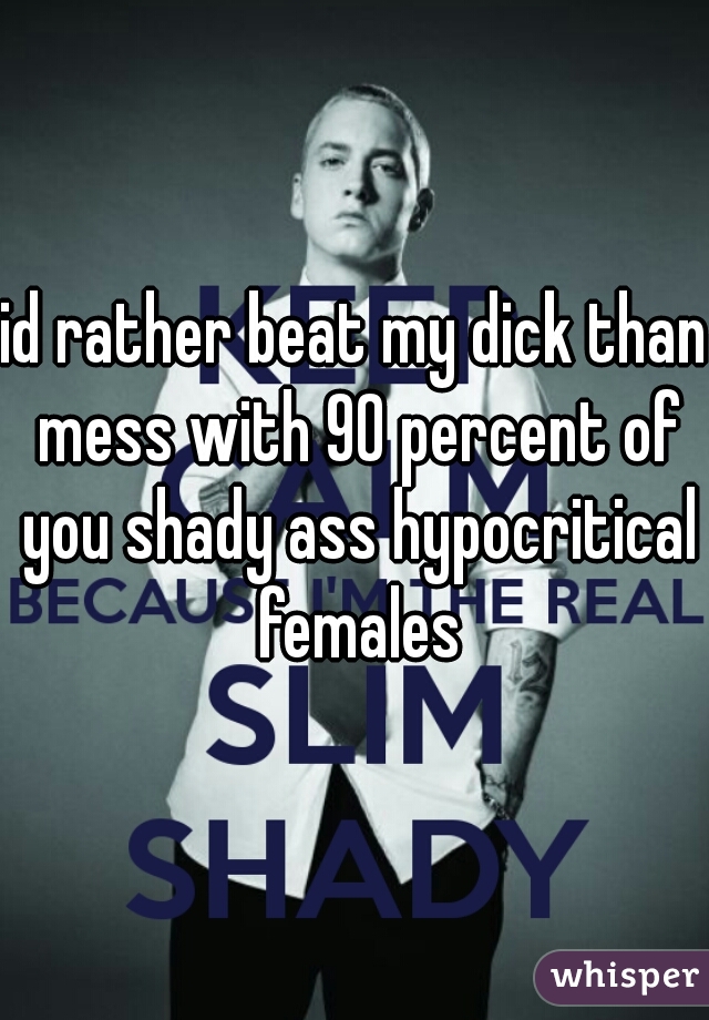 id rather beat my dick than mess with 90 percent of you shady ass hypocritical females