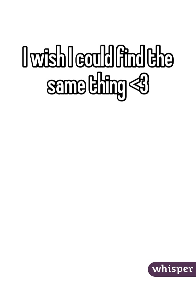 I wish I could find the same thing <3 