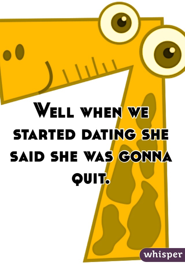 Well when we started dating she said she was gonna quit. 