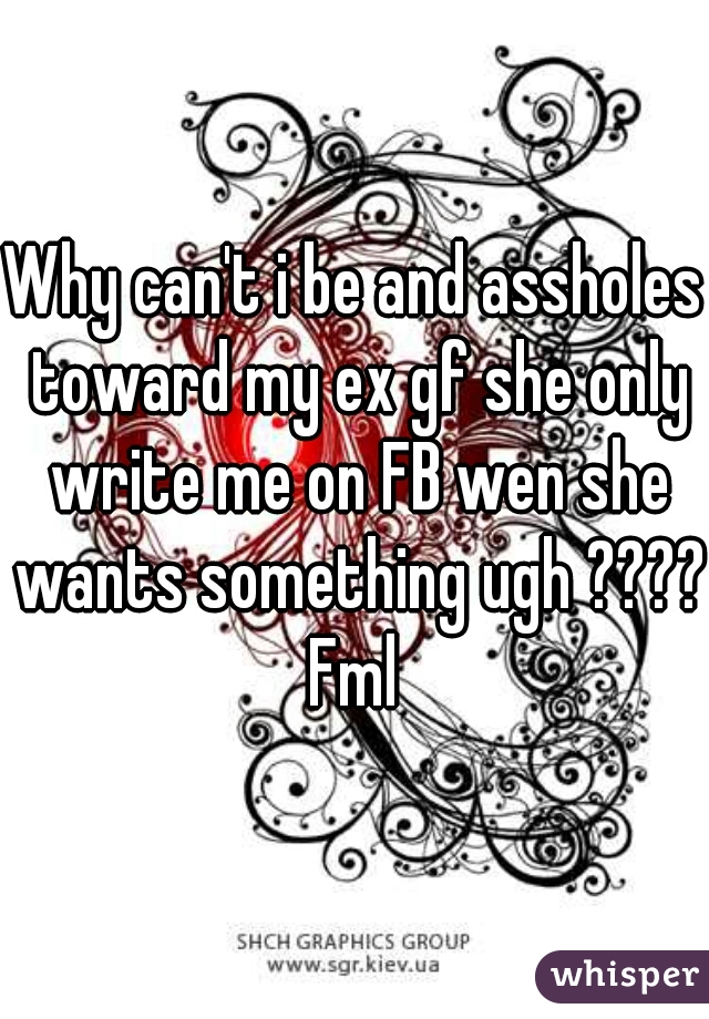 Why can't i be and assholes toward my ex gf she only write me on FB wen she wants something ugh ???? Fml 