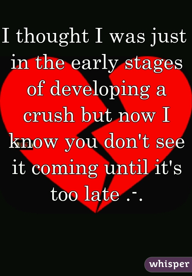 I thought I was just in the early stages of developing a crush but now I know you don't see it coming until it's too late .-.