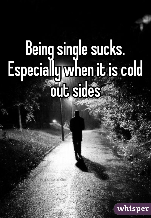 Being single sucks. Especially when it is cold out sides  