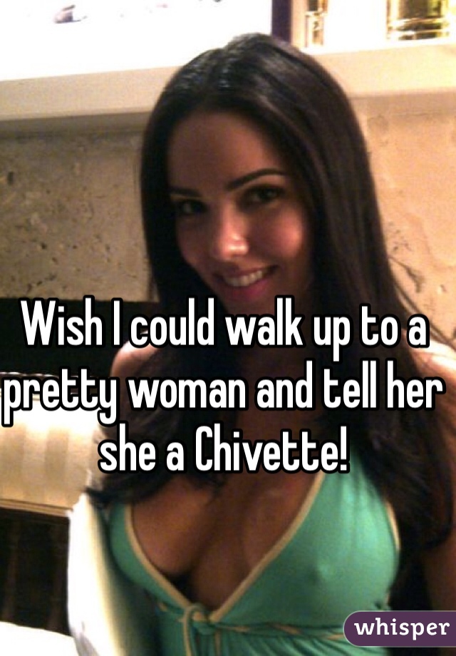 Wish I could walk up to a pretty woman and tell her she a Chivette!