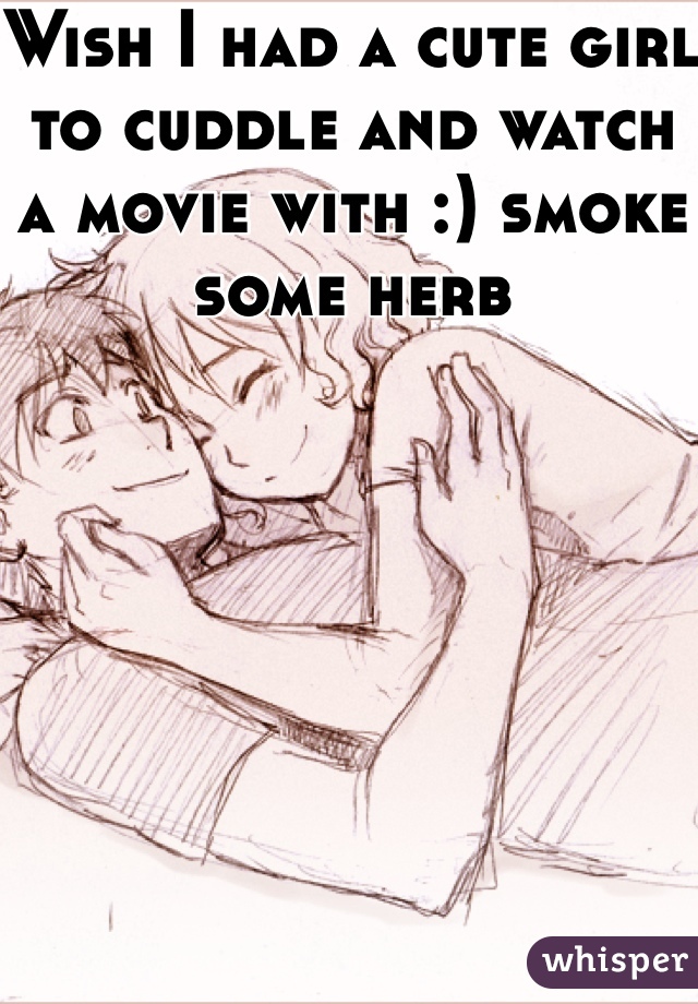 Wish I had a cute girl to cuddle and watch a movie with :) smoke some herb
