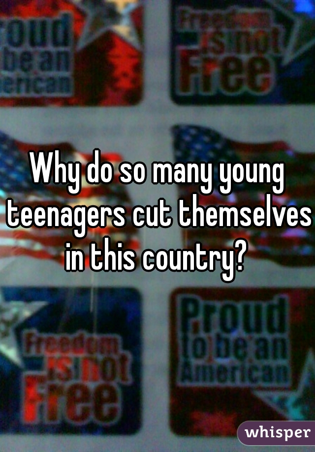 Why do so many young teenagers cut themselves in this country? 