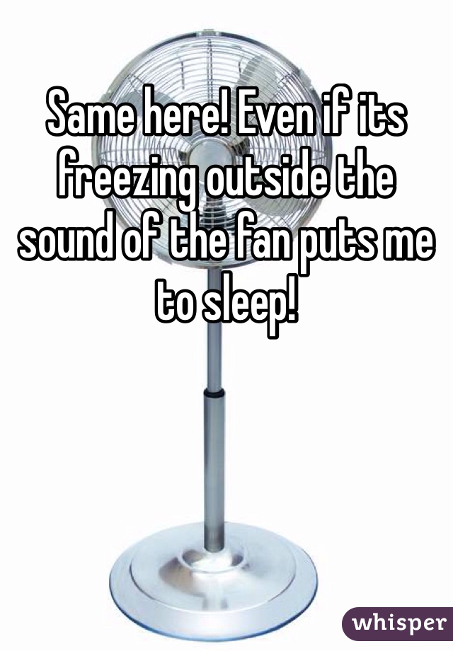 Same here! Even if its freezing outside the sound of the fan puts me to sleep!