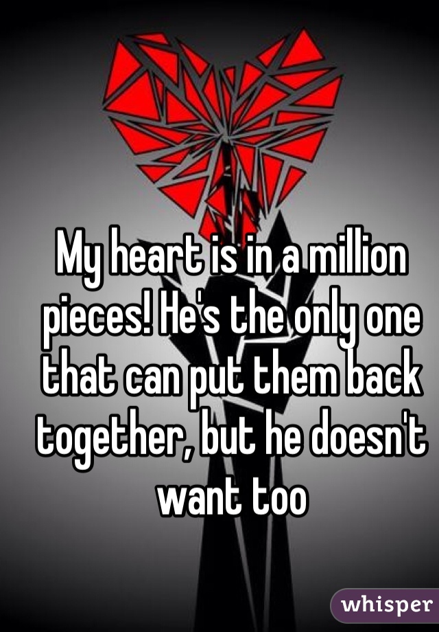 My heart is in a million pieces! He's the only one that can put them back together, but he doesn't want too 