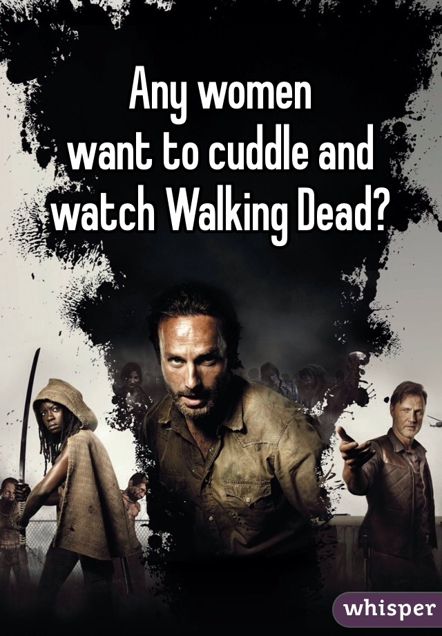 Any women 
want to cuddle and 
watch Walking Dead?