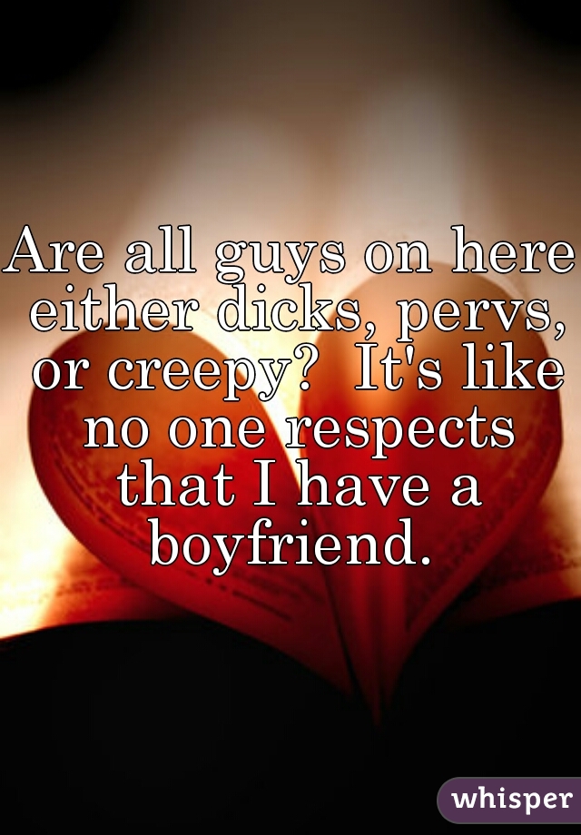 Are all guys on here either dicks, pervs, or creepy?  It's like no one respects that I have a boyfriend. 