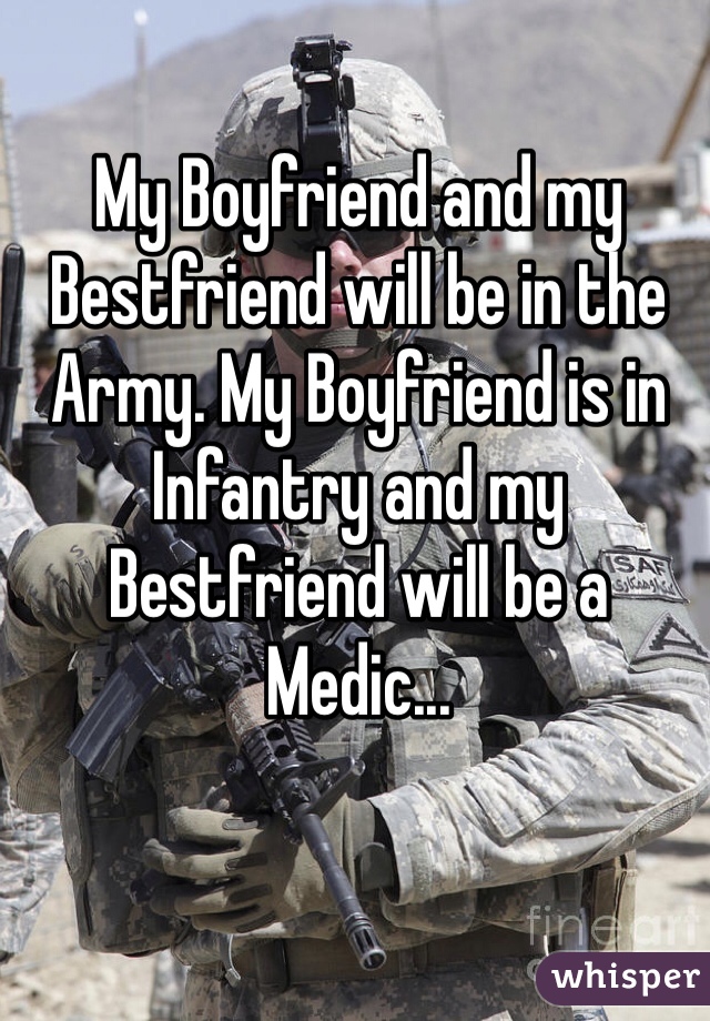 My Boyfriend and my Bestfriend will be in the Army. My Boyfriend is in Infantry and my Bestfriend will be a Medic... 