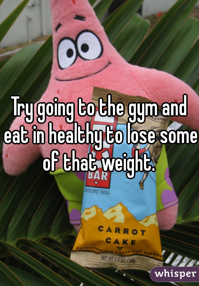 Try going to the gym and eat in healthy to lose some of that weight. 