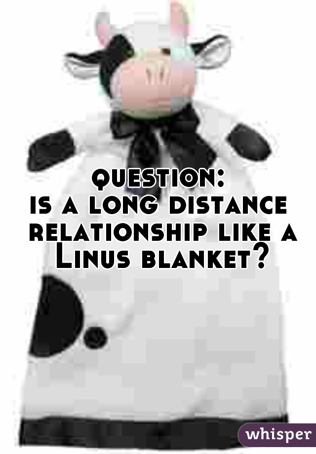 question:

is a long distance relationship like a Linus blanket?