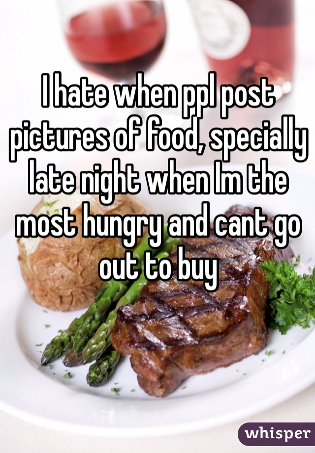 I hate when ppl post pictures of food, specially late night when Im the most hungry and cant go out to buy 