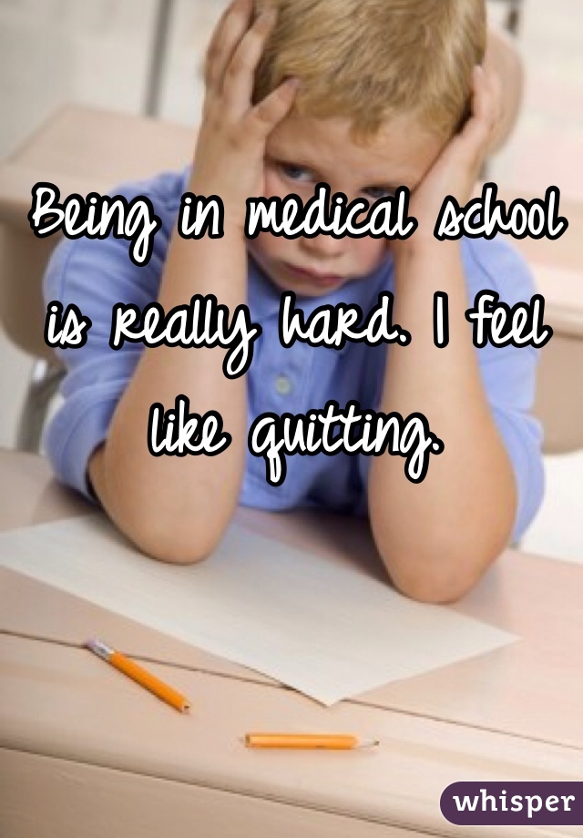 Being in medical school is really hard. I feel like quitting. 