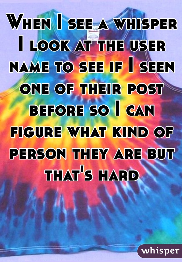When I see a whisper I look at the user name to see if I seen one of their post before so I can figure what kind of person they are but that's hard