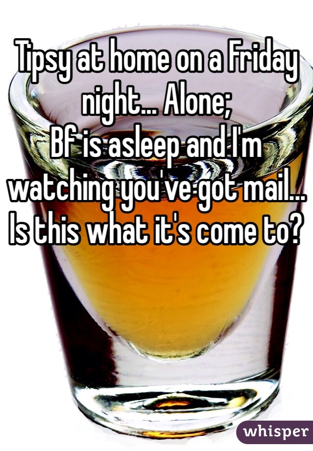 Tipsy at home on a Friday night... Alone;
Bf is asleep and I'm watching you've got mail...
Is this what it's come to? 