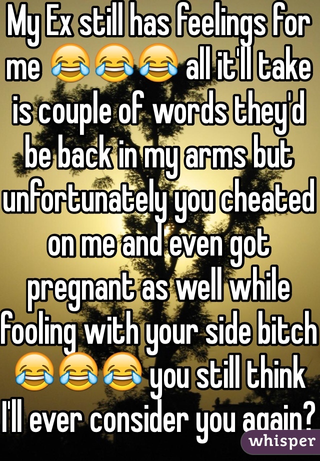 My Ex still has feelings for me 😂😂😂 all it'll take is couple of words they'd be back in my arms but unfortunately you cheated on me and even got pregnant as well while fooling with your side bitch😂😂😂 you still think I'll ever consider you again?😂😂😂😂😂😂😂 that's one big N.E.V.E.R 🙅🙅🙅