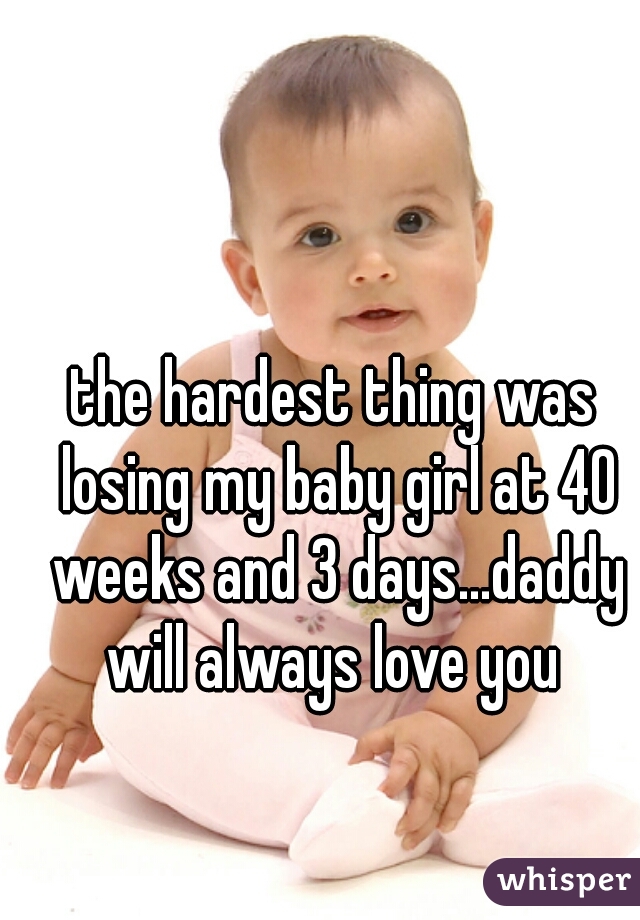 the hardest thing was losing my baby girl at 40 weeks and 3 days...daddy will always love you 