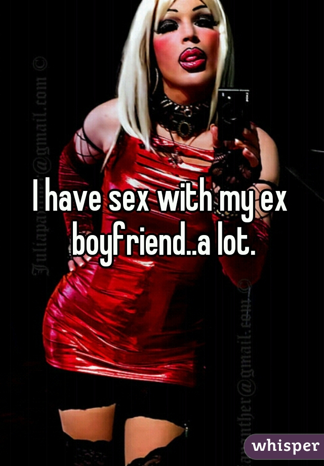 I have sex with my ex boyfriend..a lot.