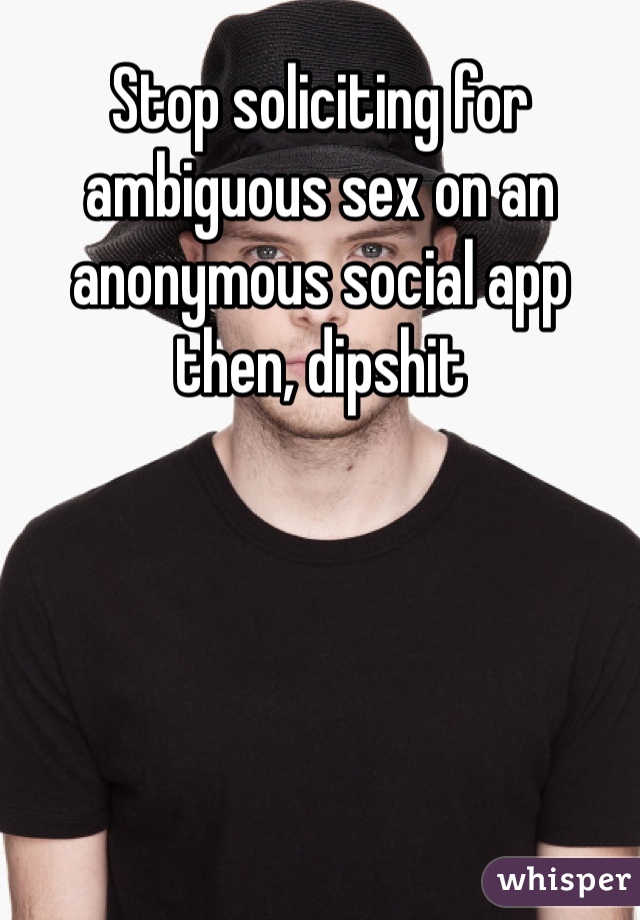 Stop soliciting for ambiguous sex on an anonymous social app then, dipshit