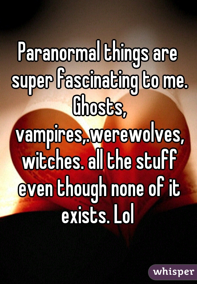 Paranormal things are super fascinating to me. Ghosts, vampires,.werewolves, witches. all the stuff even though none of it exists. Lol 