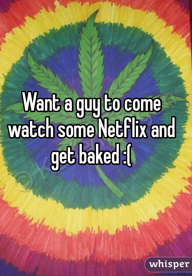 Want a guy to come watch some Netflix and get baked :(