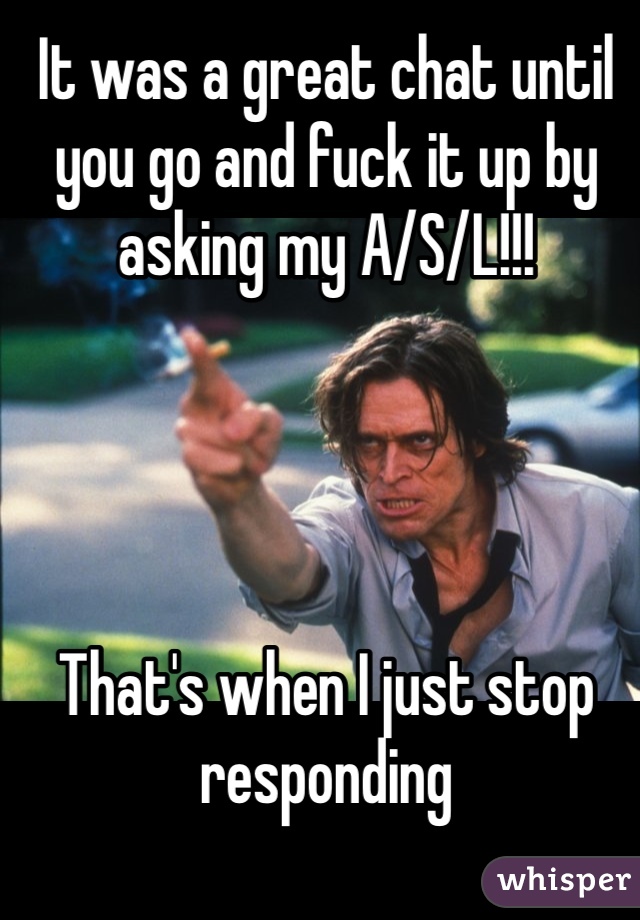 It was a great chat until you go and fuck it up by asking my A/S/L!!!




That's when I just stop responding