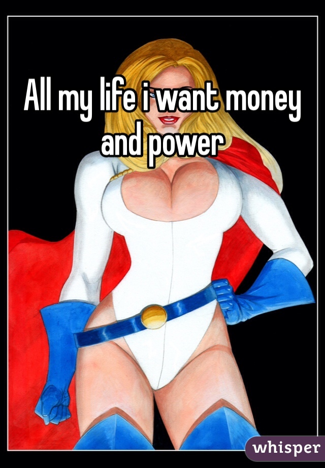 All my life i want money and power
