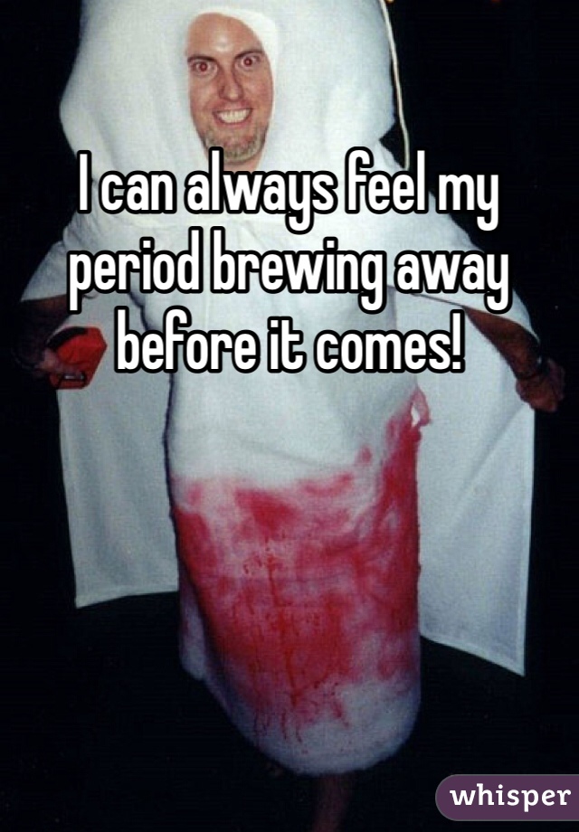 I can always feel my period brewing away before it comes!