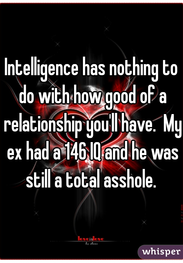 Intelligence has nothing to do with how good of a relationship you'll have.  My ex had a 146 IQ and he was still a total asshole. 
