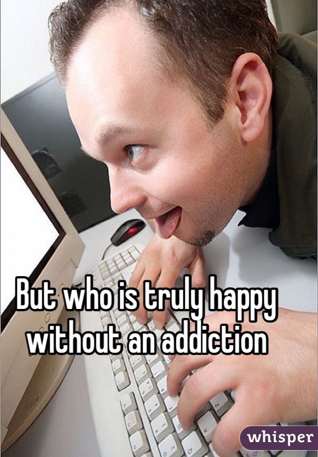 But who is truly happy without an addiction 