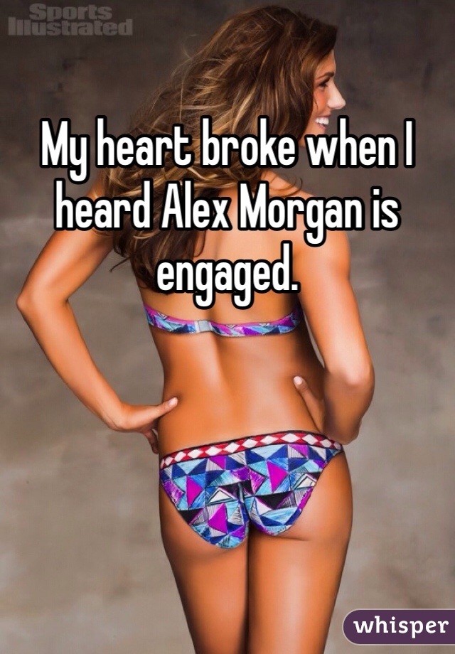 My heart broke when I heard Alex Morgan is engaged. 