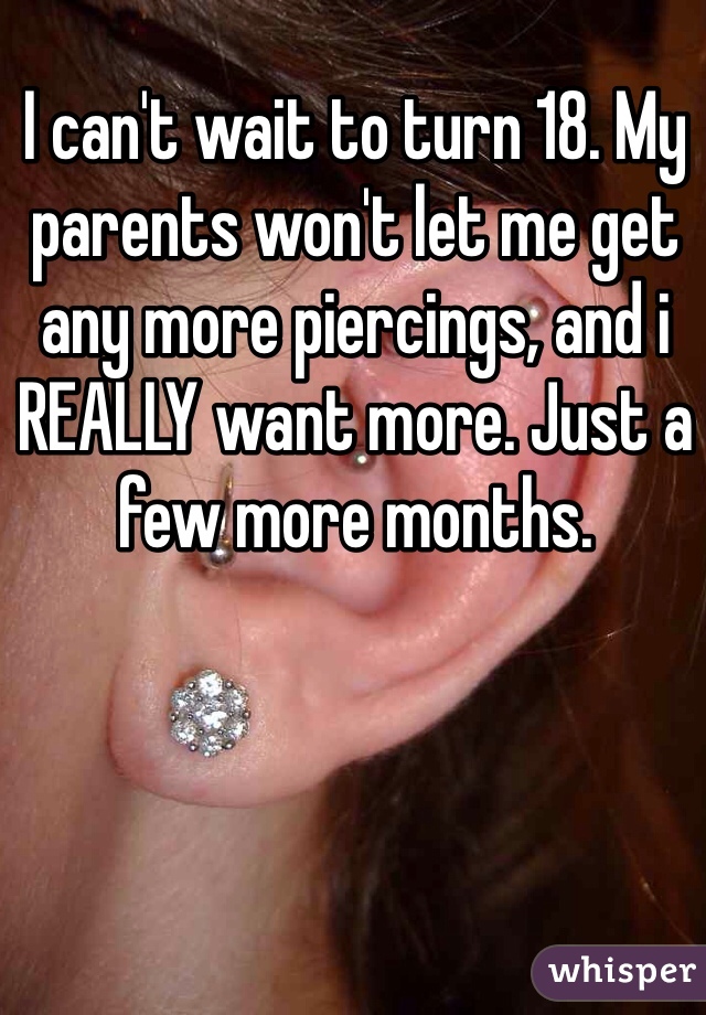I can't wait to turn 18. My parents won't let me get any more piercings, and i REALLY want more. Just a few more months.