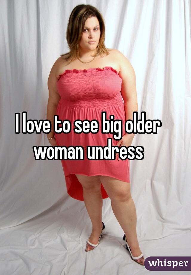 I love to see big older woman undress