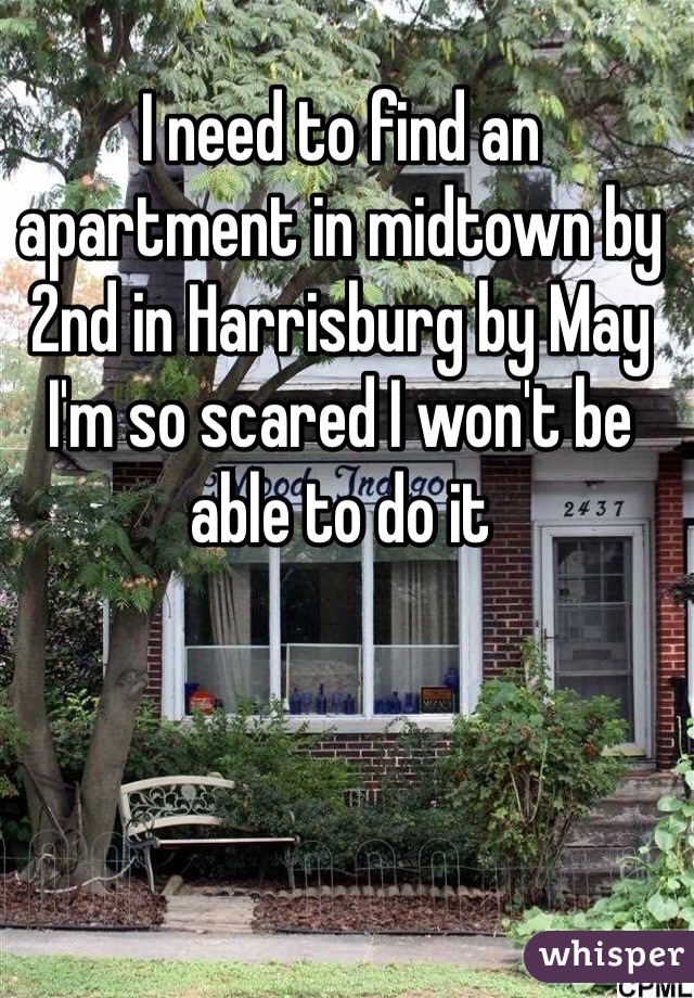 I need to find an apartment in midtown by 2nd in Harrisburg by May 
I'm so scared I won't be able to do it