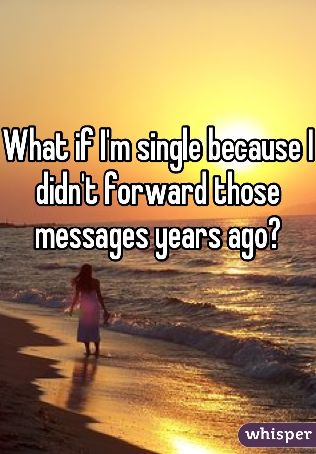 What if I'm single because I didn't forward those messages years ago?