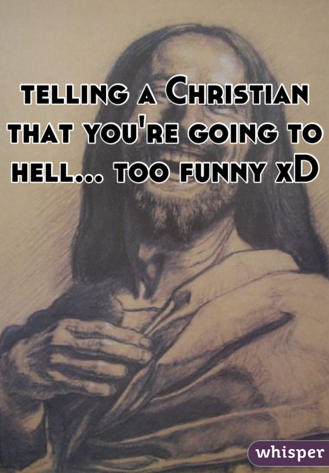 telling a Christian that you're going to hell... too funny xD