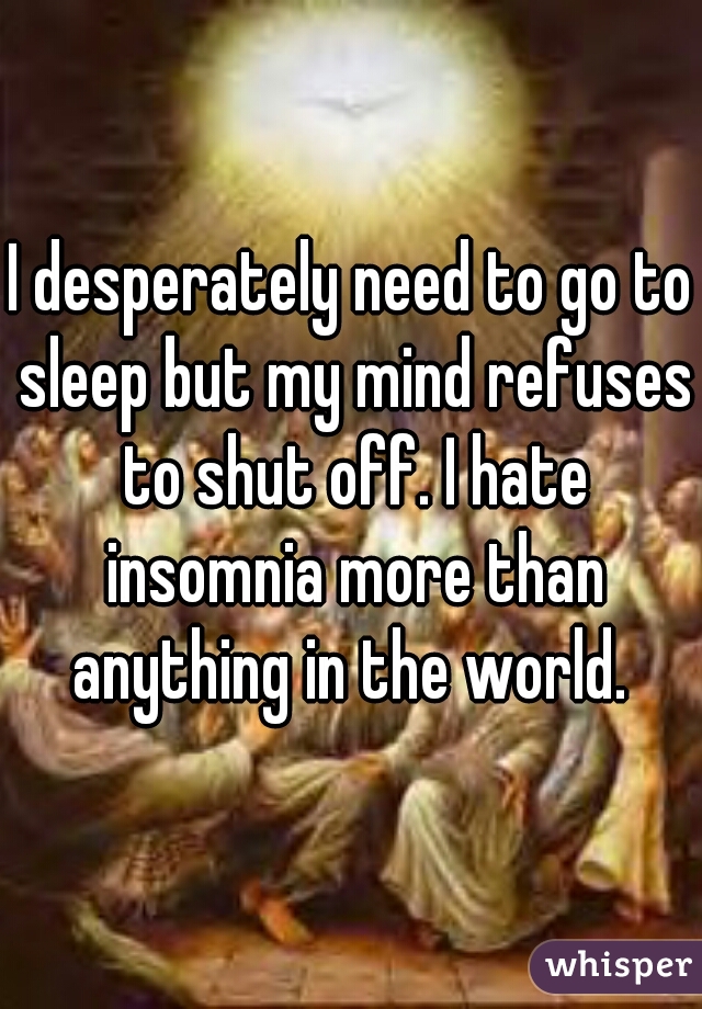 I desperately need to go to sleep but my mind refuses to shut off. I hate insomnia more than anything in the world. 