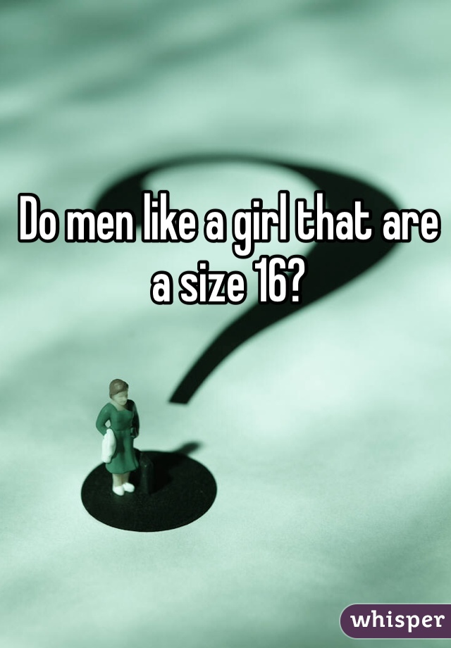 Do men like a girl that are a size 16?