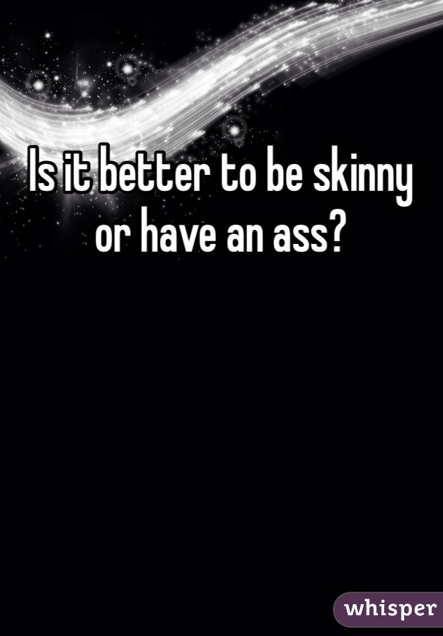 Is it better to be skinny or have an ass? 