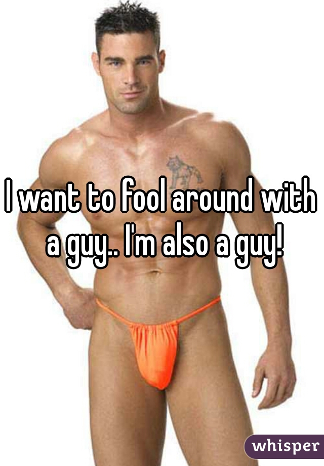 I want to fool around with a guy.. I'm also a guy!