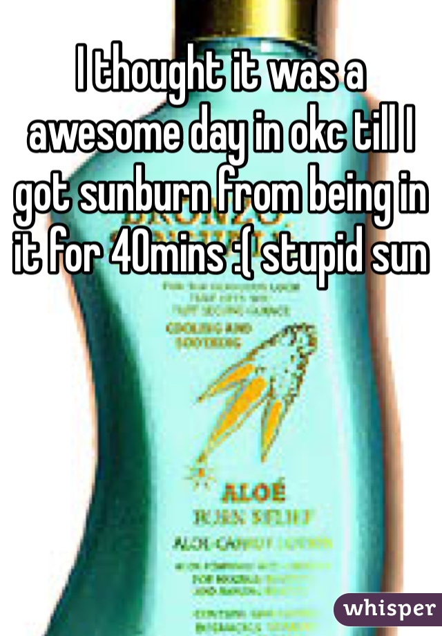I thought it was a awesome day in okc till I got sunburn from being in it for 40mins :( stupid sun 