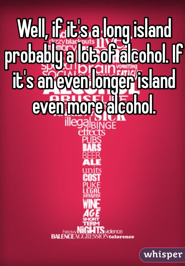 Well, if it's a long island probably a lot of alcohol. If it's an even longer island even more alcohol.